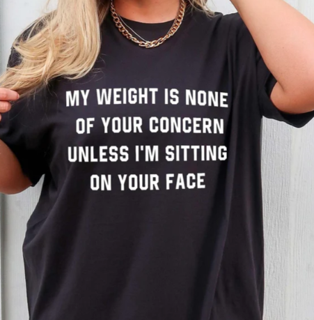 MY WEIGHT IS NONE OF YOUR CONCERN UNLESS I'M SITTING ON YOUR FACE T-SHIRT
